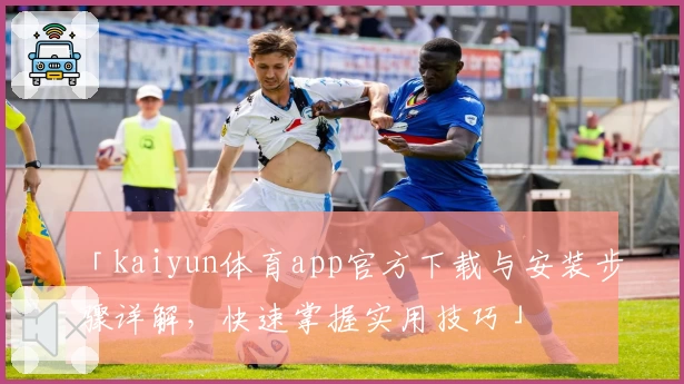 「kaiyun体育app官方下载与安装步骤详解，快速掌握实用技巧」