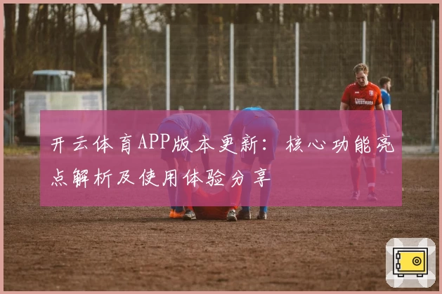 开云体育APP版本更新：核心功能亮点解析及使用体验分享
