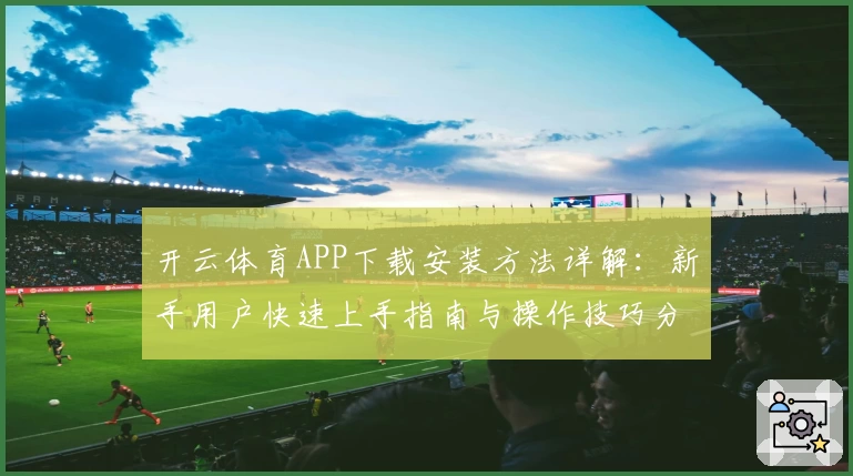 开云体育APP下载安装方法详解：新手用户快速上手指南与操作技巧分享