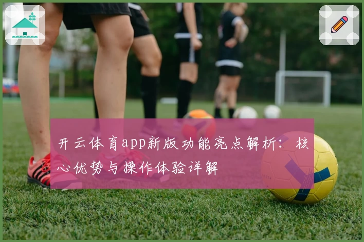 开云体育app新版功能亮点解析：核心优势与操作体验详解