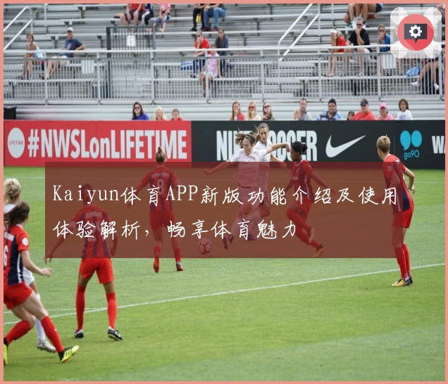 Kaiyun体育APP新版功能介绍及使用体验解析，畅享体育魅力