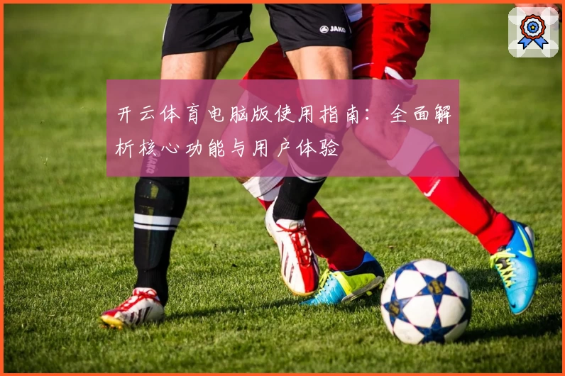 开云体育电脑版使用指南：全面解析核心功能与用户体验