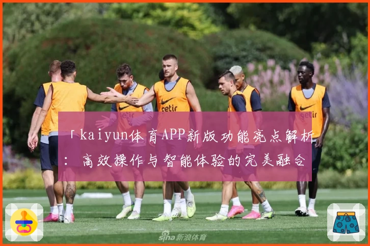 「kaiyun体育APP新版功能亮点解析：高效操作与智能体验的完美融合」
