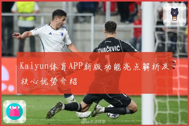 Kaiyun体育APP新版功能亮点解析及核心优势介绍