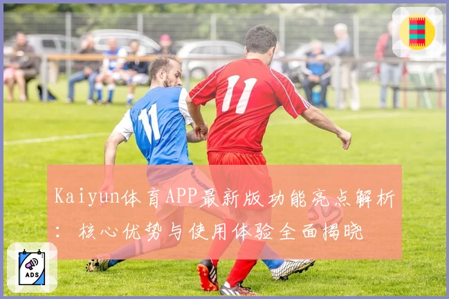 Kaiyun体育APP最新版功能亮点解析：核心优势与使用体验全面揭晓