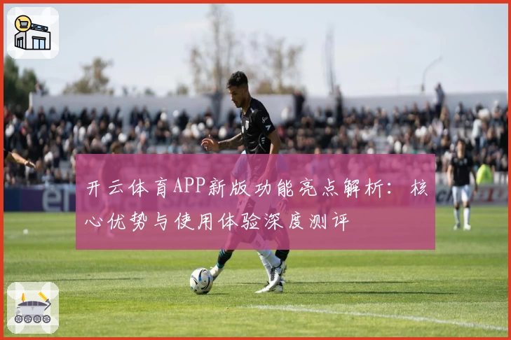 开云体育APP新版功能亮点解析：核心优势与使用体验深度测评