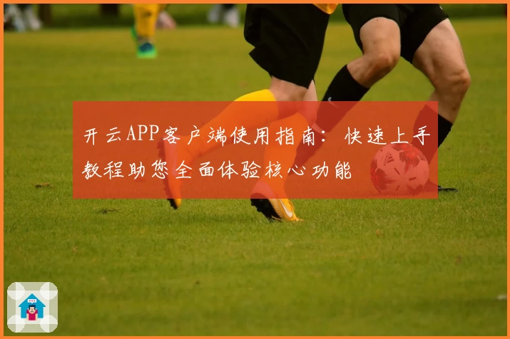 开云APP客户端使用指南：快速上手教程助您全面体验核心功能