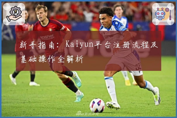 新手指南：Kaiyun平台注册流程及基础操作全解析
