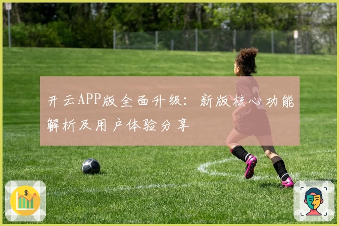 开云APP版全面升级：新版核心功能解析及用户体验分享