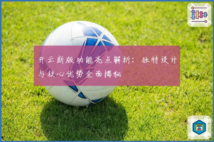 开云新版功能亮点解析：独特设计与核心优势全面揭秘