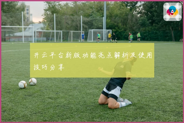 开云平台新版功能亮点解析及使用技巧分享