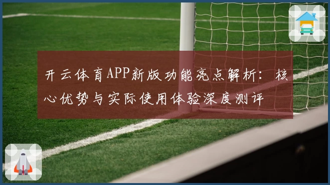 开云体育APP新版功能亮点解析：核心优势与实际使用体验深度测评