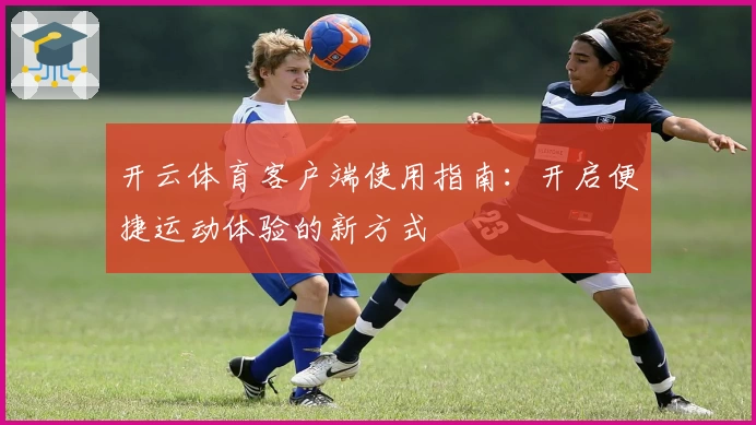 开云体育客户端使用指南：开启便捷运动体验的新方式