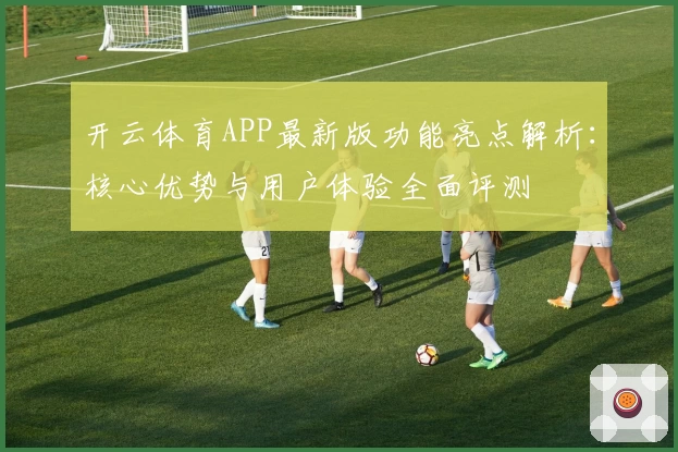 开云体育APP最新版功能亮点解析：核心优势与用户体验全面评测