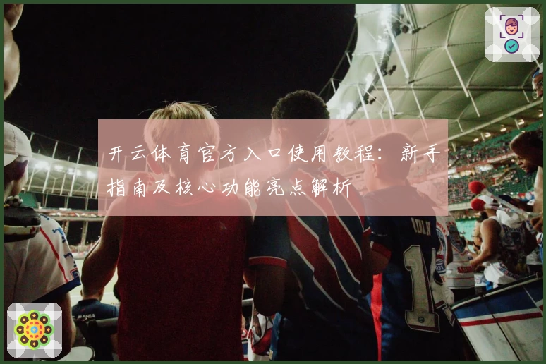 开云体育官方入口使用教程：新手指南及核心功能亮点解析
