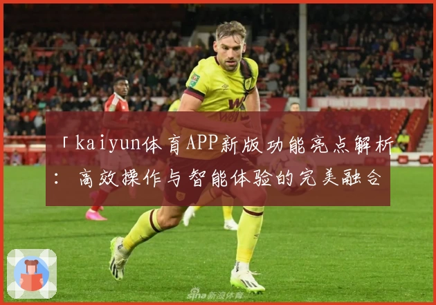 「kaiyun体育APP新版功能亮点解析：高效操作与智能体验的完美融合」