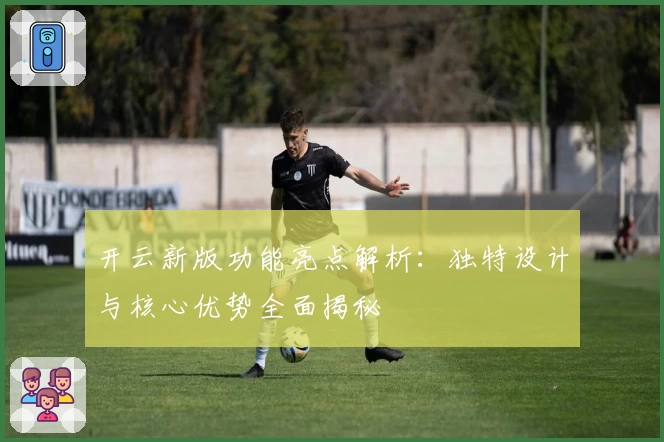 开云新版功能亮点解析：独特设计与核心优势全面揭秘