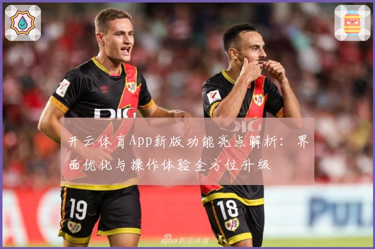 开云体育App新版功能亮点解析：界面优化与操作体验全方位升级