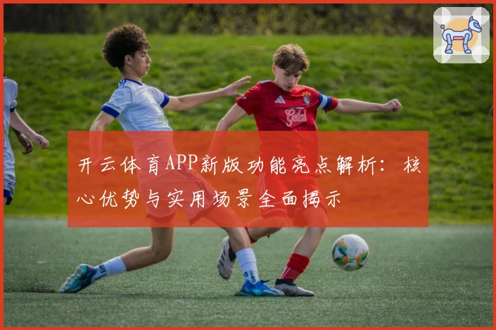 开云体育APP新版功能亮点解析：核心优势与实用场景全面揭示