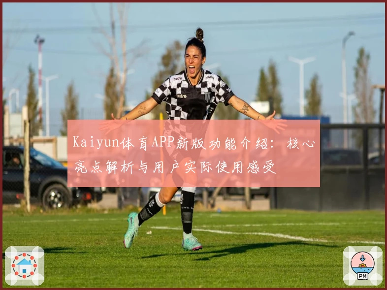 Kaiyun体育APP新版功能介绍：核心亮点解析与用户实际使用感受