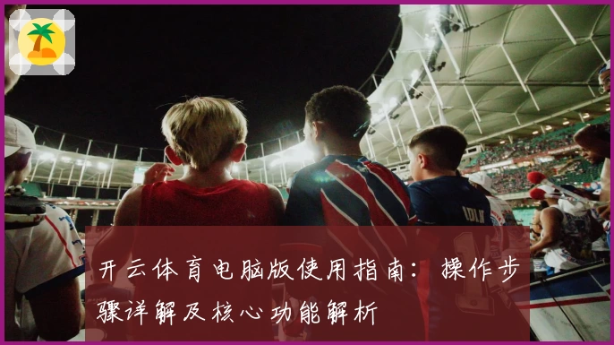 开云体育电脑版使用指南：操作步骤详解及核心功能解析