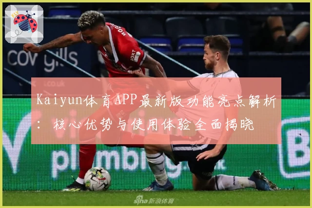 Kaiyun体育APP最新版功能亮点解析：核心优势与使用体验全面揭晓